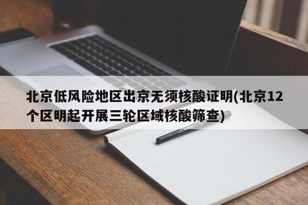 北京低风险地区出京无须核酸证明(北京12个区明起开展三轮区域核酸筛查)