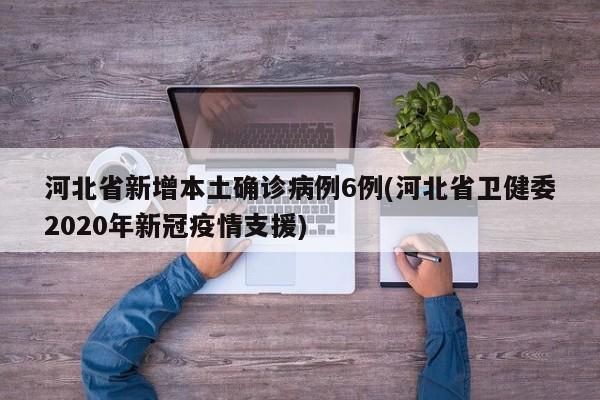 河北省新增本土确诊病例6例(河北省卫健委2020年新冠疫情支援)