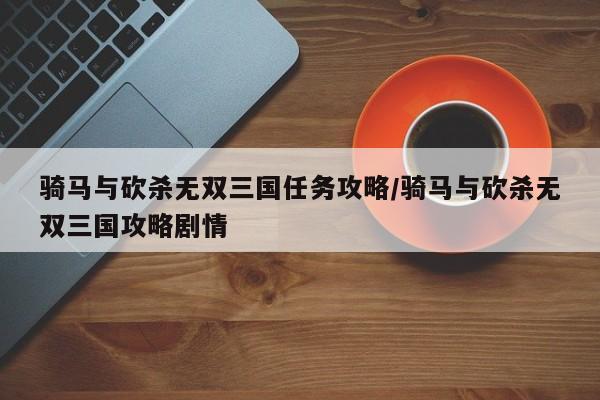 骑马与砍杀无双三国任务攻略/骑马与砍杀无双三国攻略剧情