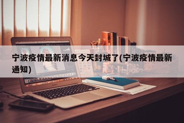 宁波疫情最新消息今天封城了(宁波疫情最新通知)