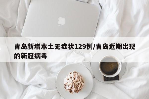 青岛新增本土无症状129例/青岛近期出现的新冠病毒