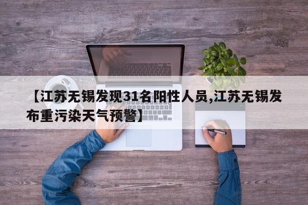 【江苏无锡发现31名阳性人员,江苏无锡发布重污染天气预警】