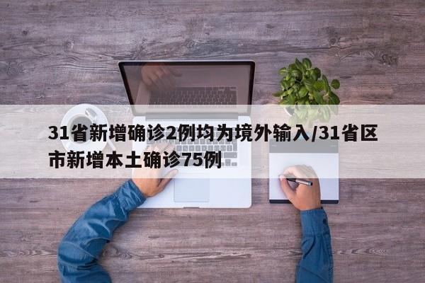 31省新增确诊2例均为境外输入/31省区市新增本土确诊75例