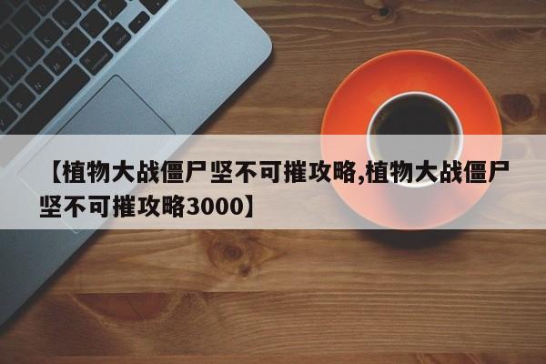 【植物大战僵尸坚不可摧攻略,植物大战僵尸坚不可摧攻略3000】