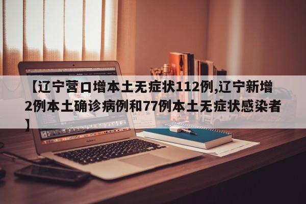 【辽宁营口增本土无症状112例,辽宁新增2例本土确诊病例和77例本土无症状感染者】