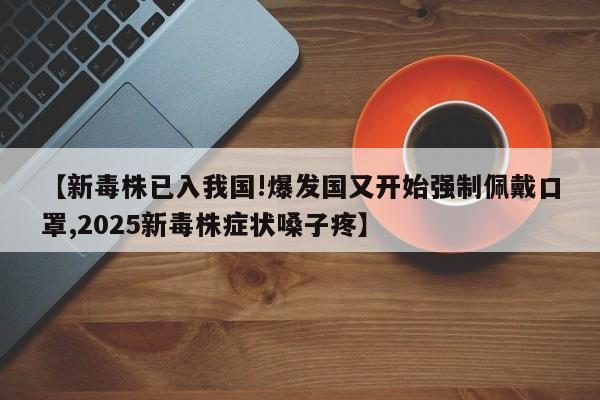 【新毒株已入我国!爆发国又开始强制佩戴口罩,2025新毒株症状嗓子疼】