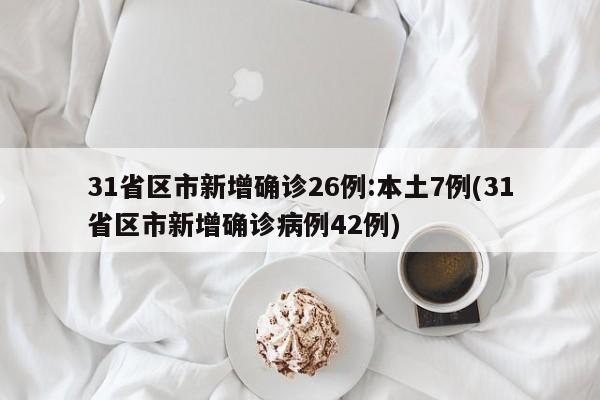31省区市新增确诊26例:本土7例(31省区市新增确诊病例42例)