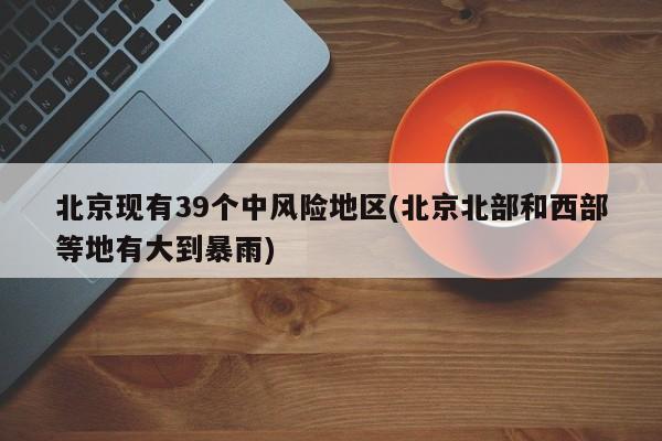 北京现有39个中风险地区(北京北部和西部等地有大到暴雨)