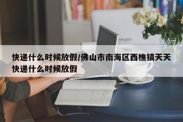 快递什么时候放假/佛山市南海区西樵镇天天快递什么时候放假