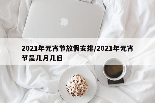 2021年元宵节放假安排/2021年元宵节是几月几日