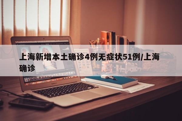 上海新增本土确诊4例无症状51例/上海 确诊
