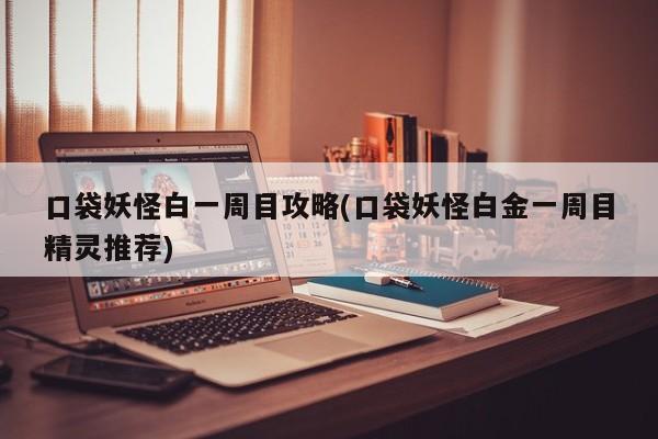 口袋妖怪白一周目攻略(口袋妖怪白金一周目精灵推荐)
