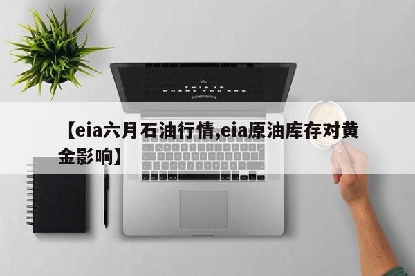 【eia六月石油行情,eia原油库存对黄金影响】