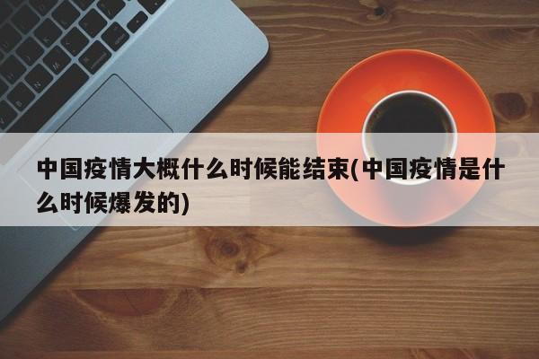 中国疫情大概什么时候能结束(中国疫情是什么时候爆发的)