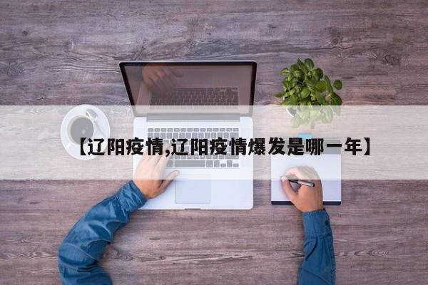 【辽阳疫情,辽阳疫情爆发是哪一年】