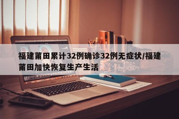 福建莆田累计32例确诊32例无症状/福建莆田加快恢复生产生活