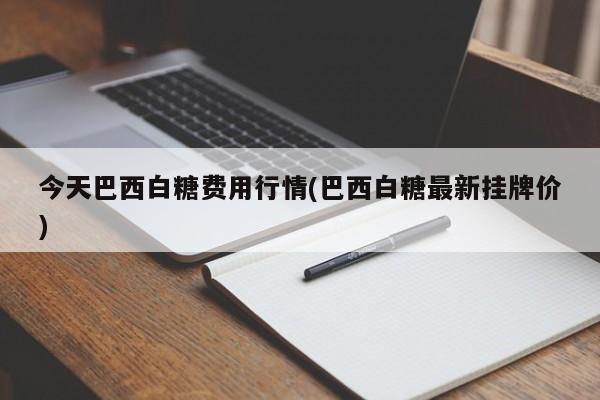 今天巴西白糖费用行情(巴西白糖最新挂牌价)