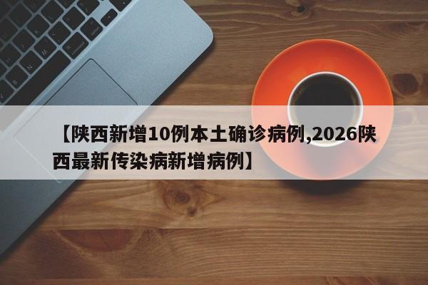 【陕西新增10例本土确诊病例,2026陕西最新传染病新增病例】