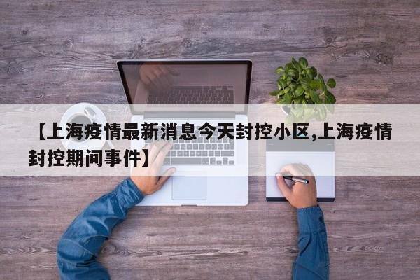 【上海疫情最新消息今天封控小区,上海疫情封控期间事件】