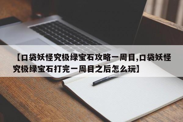 【口袋妖怪究极绿宝石攻略一周目,口袋妖怪究极绿宝石打完一周目之后怎么玩】
