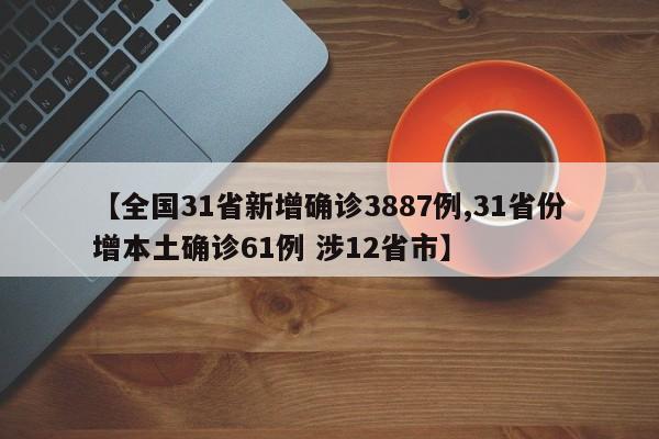【全国31省新增确诊3887例,31省份增本土确诊61例 涉12省市】