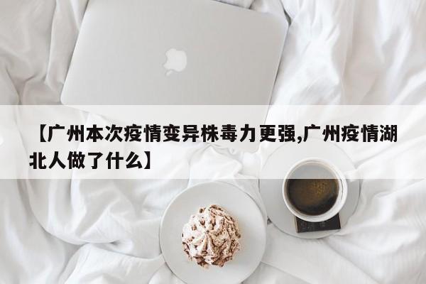 【广州本次疫情变异株毒力更强,广州疫情湖北人做了什么】