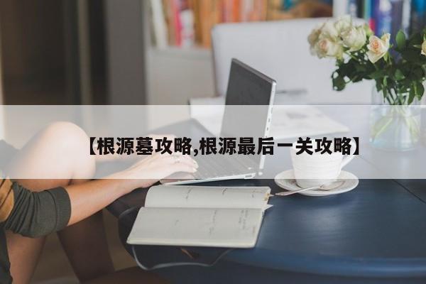 【根源墓攻略,根源最后一关攻略】