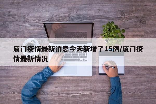 厦门疫情最新消息今天新增了15例/厦门疫情最新情况