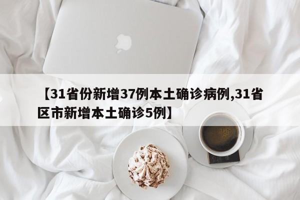 【31省份新增37例本土确诊病例,31省区市新增本土确诊5例】
