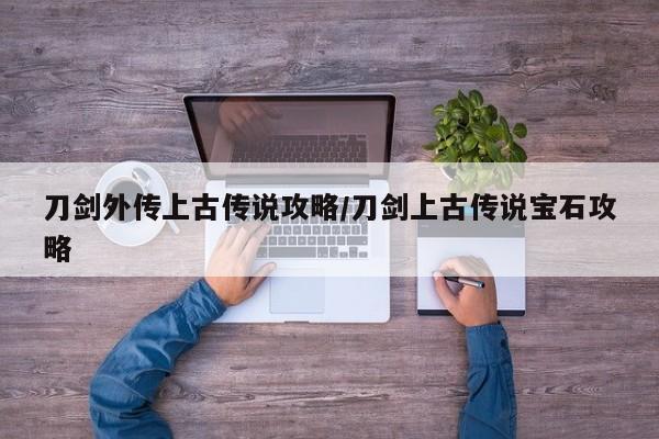 刀剑外传上古传说攻略/刀剑上古传说宝石攻略
