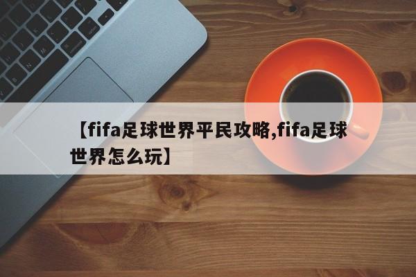 【fifa足球世界平民攻略,fifa足球世界怎么玩】