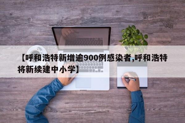 【呼和浩特新增逾900例感染者,呼和浩特将新续建中小学】