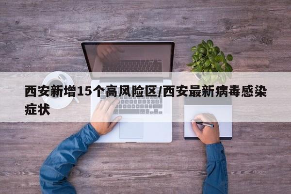 西安新增15个高风险区/西安最新病毒感染症状