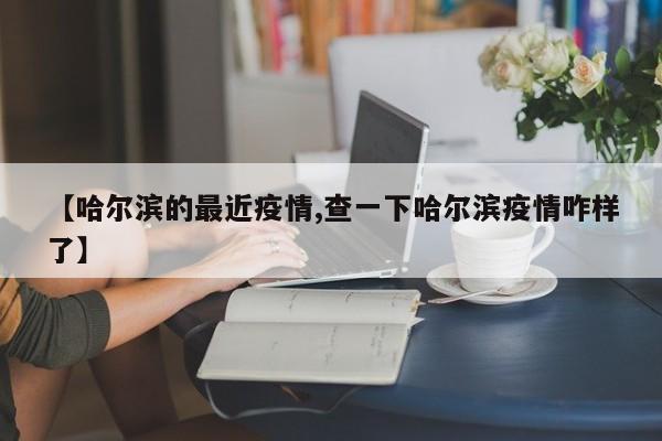 【哈尔滨的最近疫情,查一下哈尔滨疫情咋样了】