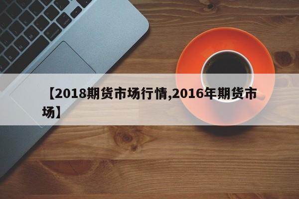 【2018期货市场行情,2016年期货市场】