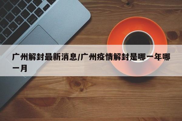 广州解封最新消息/广州疫情解封是哪一年哪一月