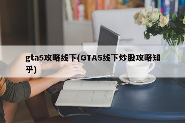 gta5攻略线下(GTA5线下炒股攻略知乎)