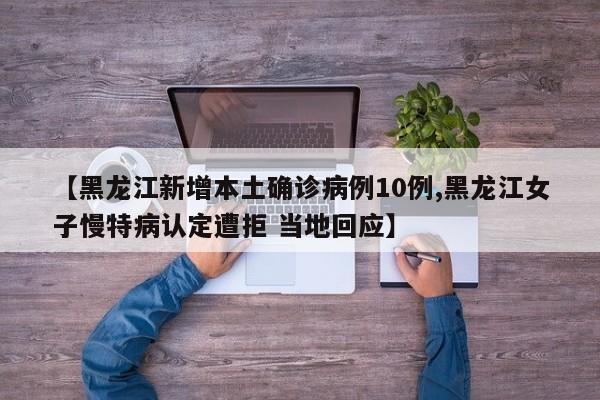 【黑龙江新增本土确诊病例10例,黑龙江女子慢特病认定遭拒 当地回应】