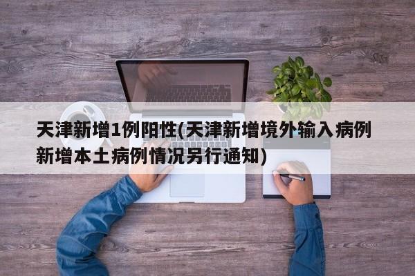 天津新增1例阳性(天津新增境外输入病例 新增本土病例情况另行通知)
