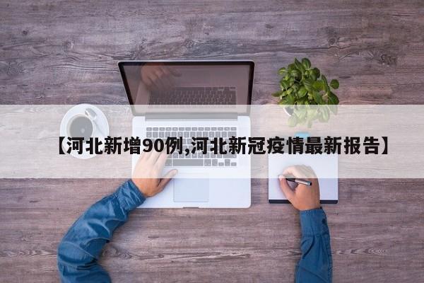 【河北新增90例,河北新冠疫情最新报告】