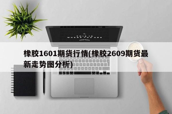 橡胶1601期货行情(橡胶2609期货最新走势图分析)