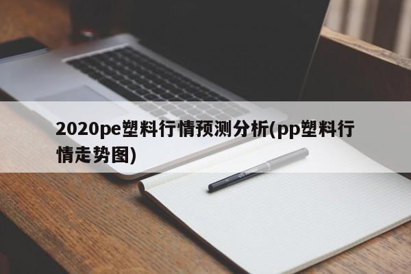 2020pe塑料行情预测分析(pp塑料行情走势图)