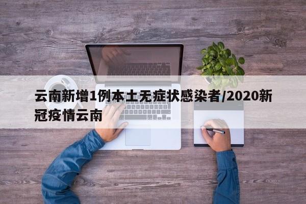 云南新增1例本土无症状感染者/2020新冠疫情云南