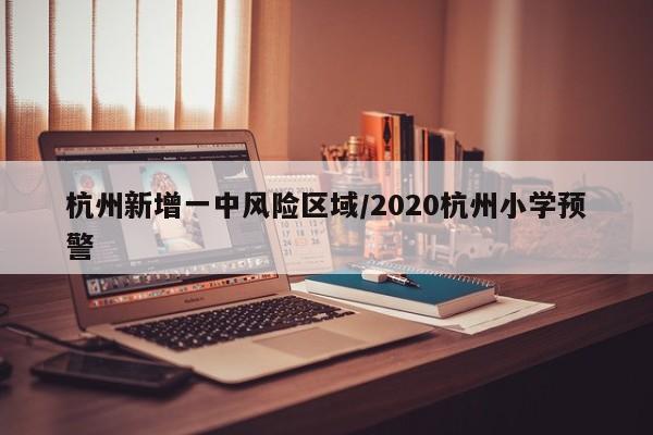 杭州新增一中风险区域/2020杭州小学预警
