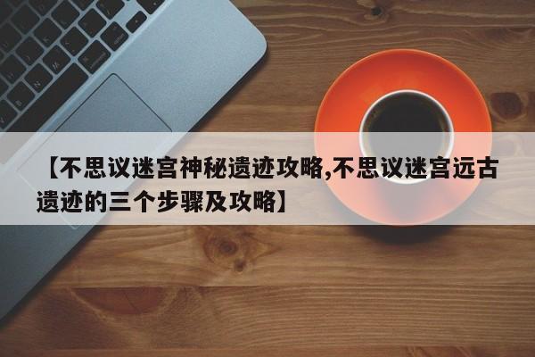 【不思议迷宫神秘遗迹攻略,不思议迷宫远古遗迹的三个步骤及攻略】