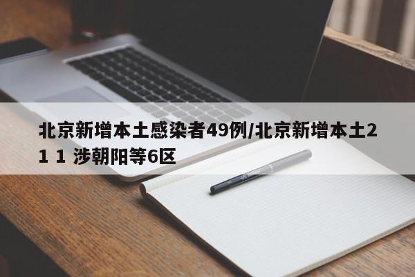 北京新增本土感染者49例/北京新增本土21 1 涉朝阳等6区