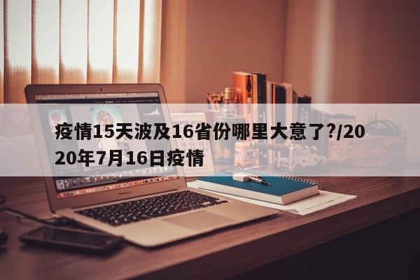 疫情15天波及16省份哪里大意了?/2020年7月16日疫情