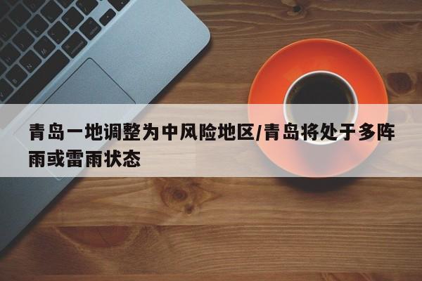 青岛一地调整为中风险地区/青岛将处于多阵雨或雷雨状态