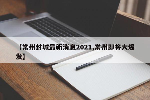【常州封城最新消息2021,常州即将大爆发】