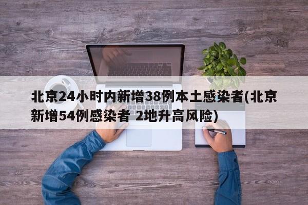 北京24小时内新增38例本土感染者(北京新增54例感染者 2地升高风险)